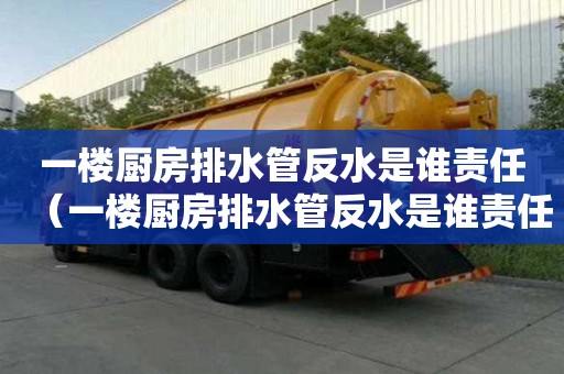 一樓廚房排水管反水是誰責(zé)任（一樓廚房排水管反水是誰責(zé)任呢）