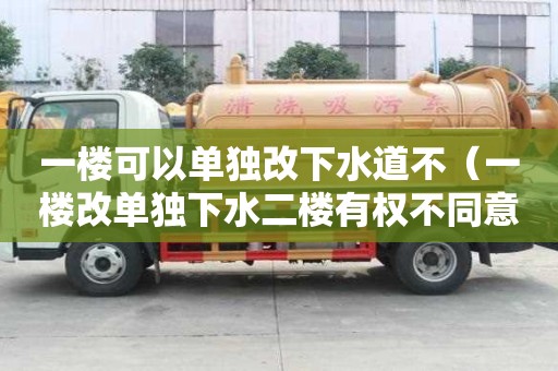 一樓可以單獨(dú)改下水道不(一樓改單獨(dú)下水二樓有權(quán)不同意嗎) 一樓可以單獨(dú)改下水道不(一樓改單獨(dú)下水二樓有權(quán)不同意嗎)