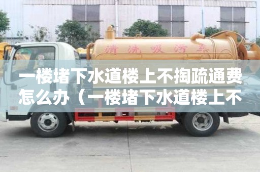 一樓堵下水道樓上不掏疏通費怎么辦（一樓堵下水道樓上不掏疏通費怎么辦呢）