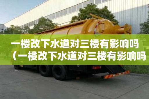 一樓改下水道對三樓有影響嗎（一樓改下水道對三樓有影響嗎視頻）