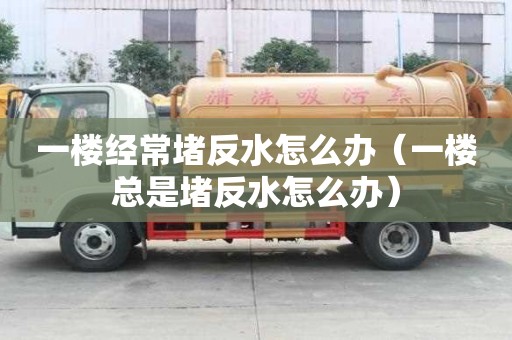 一樓經(jīng)常堵反水怎么辦(一樓總是堵反水怎么辦) 一樓經(jīng)常堵反水怎么辦(一樓總是堵反水怎么辦)