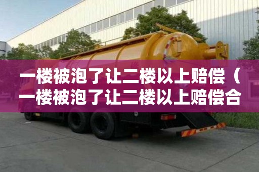 一樓被泡了讓二樓以上賠償（一樓被泡了讓二樓以上賠償合法嗎）