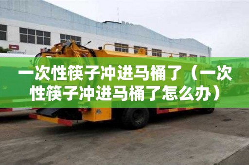 一次性筷子沖進馬桶了(一次性筷子沖進馬桶了怎么辦) 一次性筷子沖進馬桶了(一次性筷子沖進馬桶了怎么辦)