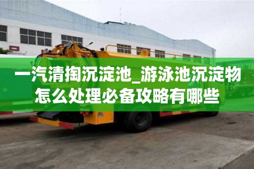 一汽清掏沉淀池_游泳池沉淀物怎么處理必備攻略有哪些