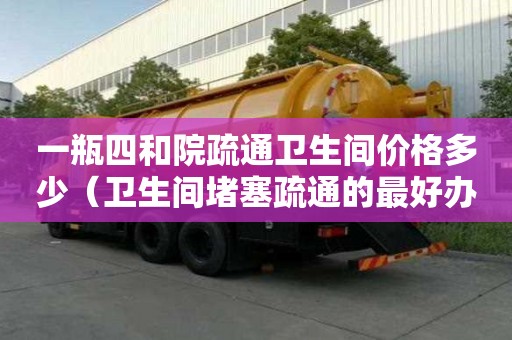 一瓶四和院疏通衛生間價格多少（衛生間堵塞疏通的最好辦法）