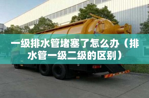 一級排水管堵塞了怎么辦（排水管一級二級的區別）