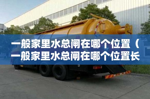 一般家里水總閘在哪個位置（一般家里水總閘在哪個位置長什么樣）
