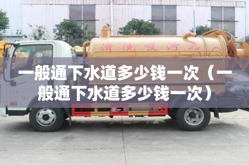 一般通下水道多少錢一次（一般通下水道多少錢一次）