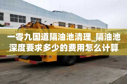 一零九國道隔油池清理_隔油池深度要求多少的費用怎么計算