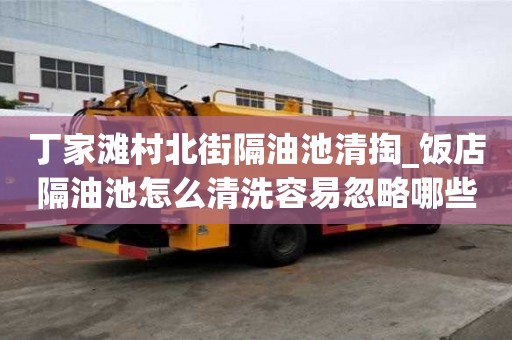 丁家灘村北街隔油池清掏_飯店隔油池怎么清洗容易忽略哪些事