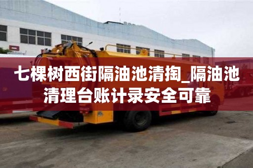 七棵樹西街隔油池清掏_隔油池清理臺賬計錄安全可靠