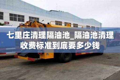 七里莊清理隔油池_隔油池清理收費標準到底要多少錢