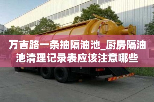 萬吉路一條抽隔油池_廚房隔油池清理記錄表應(yīng)該注意哪些