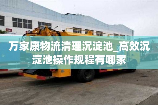 萬家康物流清理沉淀池_高效沉淀池操作規(guī)程有哪家