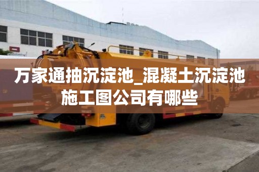 萬家通抽沉淀池_混凝土沉淀池施工圖公司有哪些