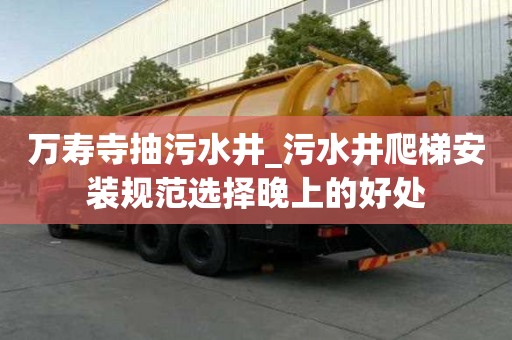 萬壽寺抽污水井_污水井爬梯安裝規范選擇晚上的好處