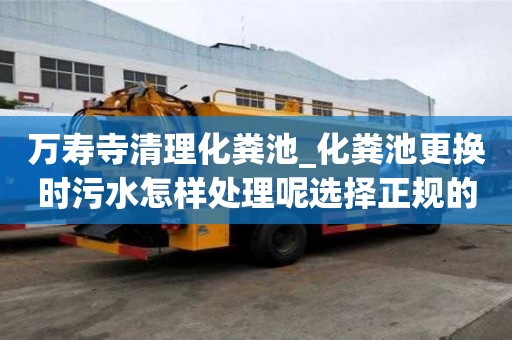 萬壽寺清理化糞池_化糞池更換時污水怎樣處理呢選擇正規的優勢