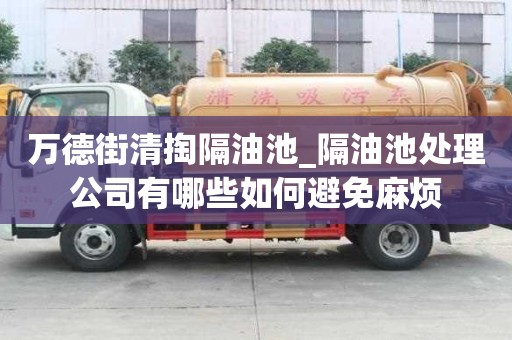萬德街清掏隔油池_隔油池處理公司有哪些如何避免麻煩