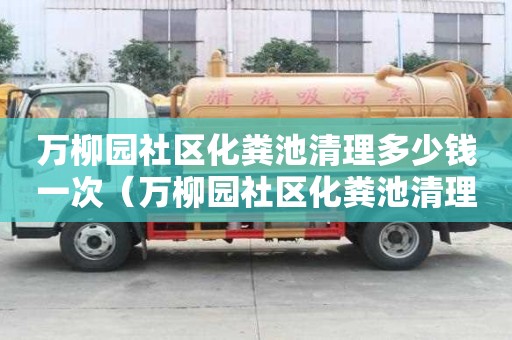 萬柳園社區化糞池清理多少錢一次（萬柳園社區化糞池清理多少錢一次啊）