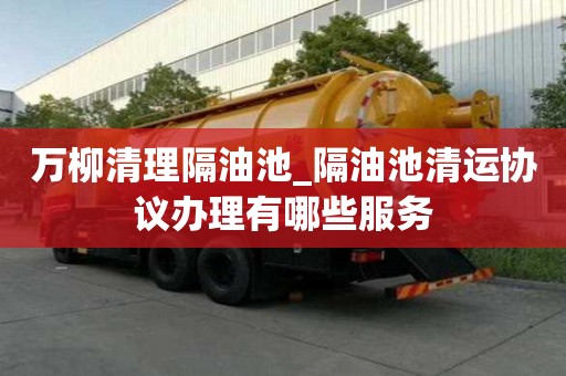 萬柳清理隔油池_隔油池清運協議辦理有哪些服務