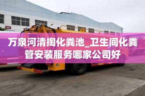 萬泉河清掏化糞池_衛(wèi)生間化糞管安裝服務哪家公司好