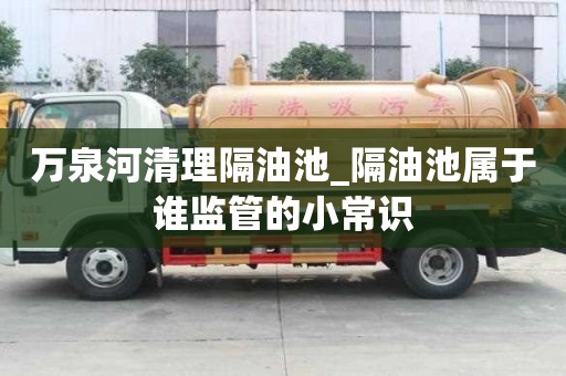 萬泉河清理隔油池_隔油池屬于誰監管的小常識
