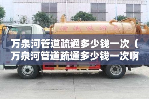 萬泉河管道疏通多少錢一次（萬泉河管道疏通多少錢一次啊）