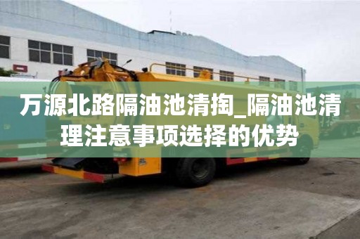 萬源北路隔油池清掏_隔油池清理注意事項選擇的優勢