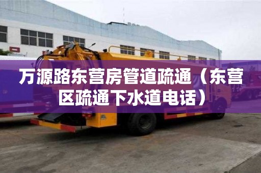 萬源路東營房管道疏通（東營區疏通下水道電話）
