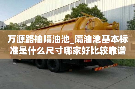 萬源路抽隔油池_隔油池基本標準是什么尺寸哪家好比較靠譜
