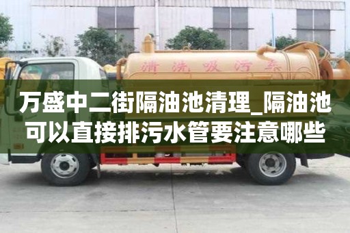 萬盛中二街隔油池清理_隔油池可以直接排污水管要注意哪些問題