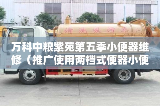 萬科中糧紫苑第五季小便器維修（推廣使用兩檔式便器小便器推廣什么裝置）