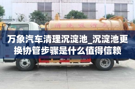 萬象汽車清理沉淀池_沉淀池更換協管步驟是什么值得信賴