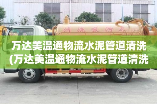 萬達美溫通物流水泥管道清洗(萬達美溫通物流水泥管道清洗知識技巧)
