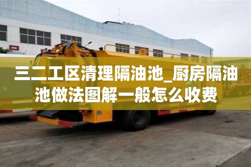 三二工區清理隔油池_廚房隔油池做法圖解一般怎么收費