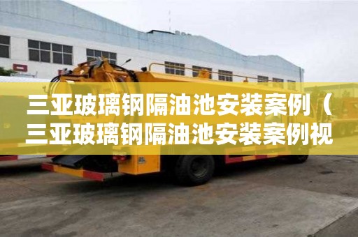 三亞玻璃鋼隔油池安裝案例（三亞玻璃鋼隔油池安裝案例視頻）