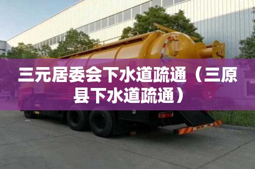 三元居委會(huì)下水道疏通（三原縣下水道疏通）