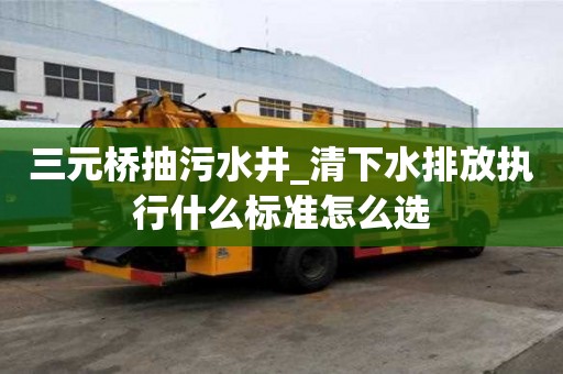 三元橋抽污水井_清下水排放執行什么標準怎么選
