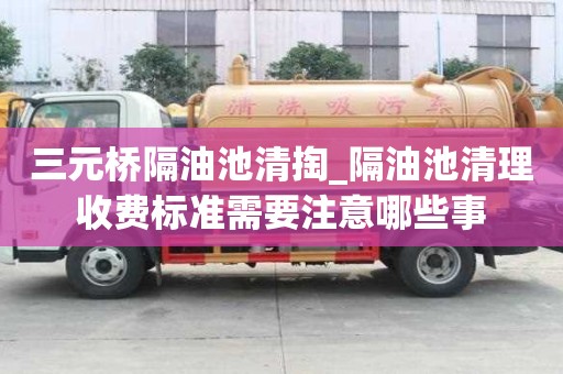 三元橋隔油池清掏_隔油池清理收費標準需要注意哪些事