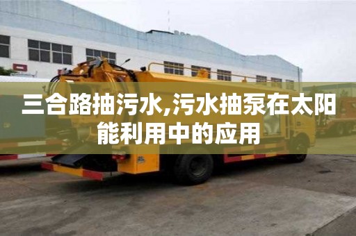 三合路抽污水,污水抽泵在太陽能利用中的應(yīng)用
