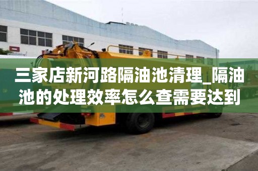 三家店新河路隔油池清理_隔油池的處理效率怎么查需要達到的標準
