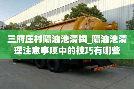 三府莊村隔油池清掏_隔油池清理注意事項中的技巧有哪些