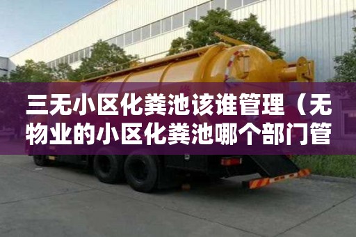 三無小區化糞池該誰管理（無物業的小區化糞池哪個部門管理）