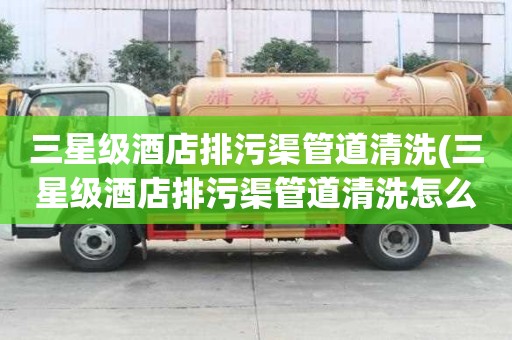 三星級酒店排污渠管道清洗(三星級酒店排污渠管道清洗怎么抽)
