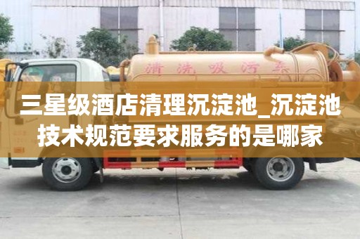 三星級酒店清理沉淀池_沉淀池技術規范要求服務的是哪家