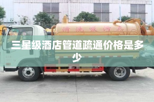 三星級酒店管道疏通價格是多少 三星級酒店管道疏通價格是多少