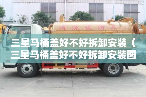 三星馬桶蓋好不好拆卸安裝(三星馬桶蓋好不好拆卸安裝圖解) 三星馬桶蓋好不好拆卸安裝(三星馬桶蓋好不好拆卸安裝圖解)