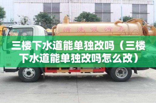 三樓下水道能單獨(dú)改嗎（三樓下水道能單獨(dú)改嗎怎么改）