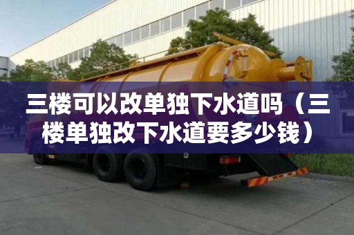 三樓可以改單獨下水道嗎（三樓單獨改下水道要多少錢）