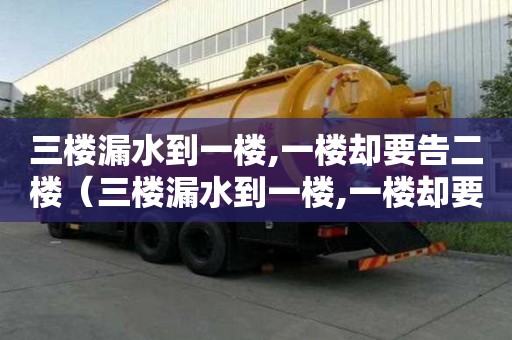 三樓漏水到一樓,一樓卻要告二樓（三樓漏水到一樓,一樓卻要告二樓怎么處理）
